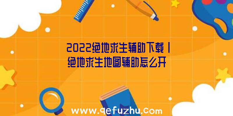 「2022绝地求生辅助下载」|绝地求生地图辅助怎么开